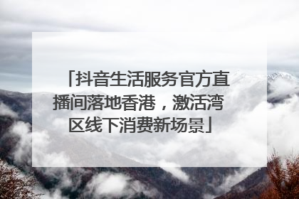 抖音生活服务官方直播间落地香港，激活湾区线下消费新场景