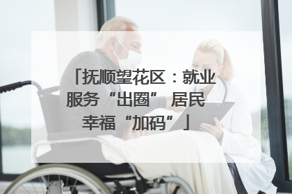 抚顺望花区：就业服务“出圈” 居民幸福“加码”