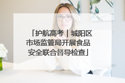 护航高考｜城阳区市场监管局开展食品安全联合督导检查