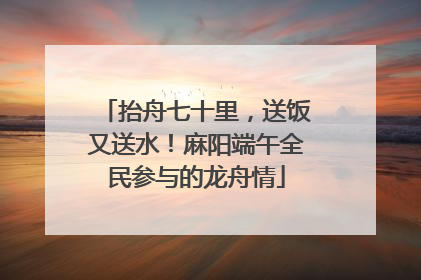 抬舟七十里，送饭又送水！麻阳端午全民参与的龙舟情