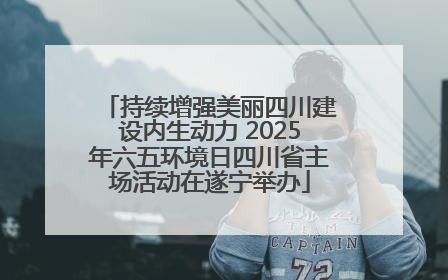 持续增强美丽四川建设内生动力 2025年六五环境日四川省主场活动在遂宁举办