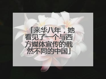 来华八年，她看见了一个与西方媒体宣传的截然不同的中国