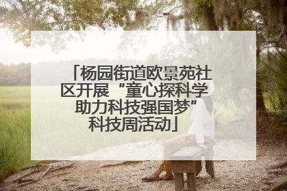 杨园街道欧景苑社区开展“童心探科学 助力科技强国梦”科技周活动