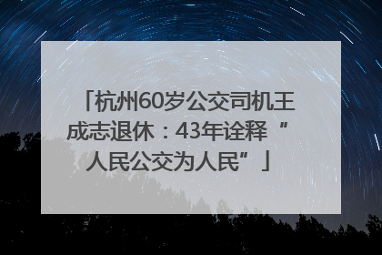 杭州60岁公交司机王成志退休：43年诠释“人民公交为人民”