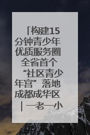 构建15分钟青少年优质服务圈 全省首个“社区青少年宫”落地成都成华区｜一老一小总关情