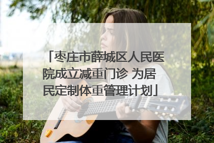 枣庄市薛城区人民医院成立减重门诊 为居民定制体重管理计划