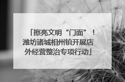擦亮文明“门面”！潍坊诸城相州镇开展店外经营整治专项行动