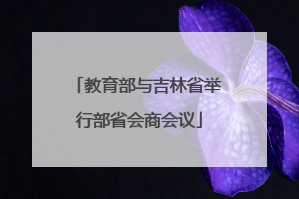 教育部与吉林省举行部省会商会议
