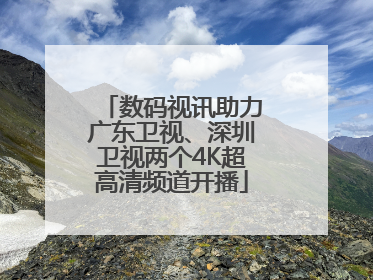 数码视讯助力广东卫视、深圳卫视两个4K超高清频道开播
