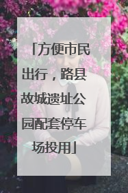 方便市民出行，路县故城遗址公园配套停车场投用