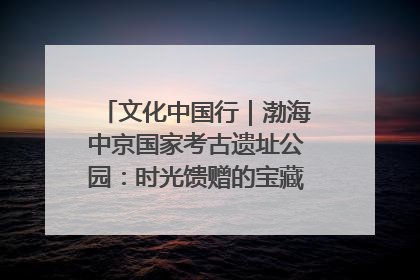 文化中国行｜渤海中京国家考古遗址公园：时光馈赠的宝藏 历史凝固的诗篇