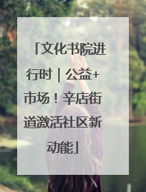 文化书院进行时｜公益+市场！辛店街道激活社区新动能