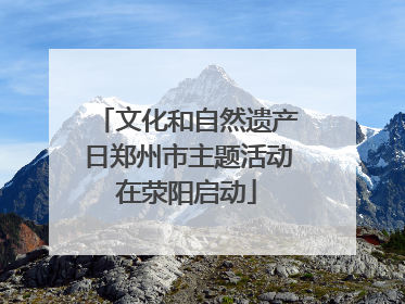 文化和自然遗产日郑州市主题活动在荥阳启动