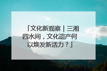 文化新观察｜三湘四水间，文化遗产何以焕发新活力？