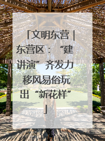 文明东营｜东营区：“建讲演”齐发力 移风易俗玩出“新花样”