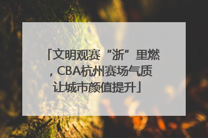 文明观赛“浙”里燃，CBA杭州赛场气质让城市颜值提升