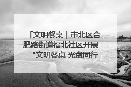 文明餐桌｜市北区合肥路街道福北社区开展“文明餐桌 光盘同行——小餐桌带动大文明”宣传活动