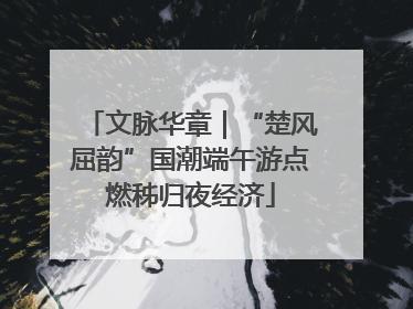 文脉华章｜“楚风屈韵”国潮端午游点燃秭归夜经济
