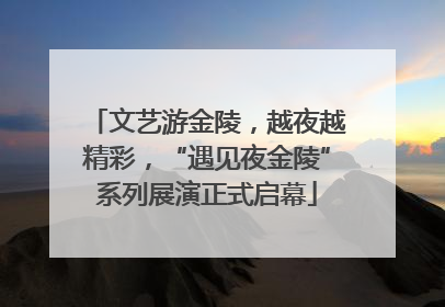 文艺游金陵，越夜越精彩，“遇见夜金陵”系列展演正式启幕