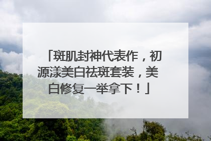 斑肌封神代表作，初源漾美白祛斑套装，美白修复一举拿下！
