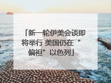 新一轮伊美会谈即将举行 美国仍在“偏袒”以色列