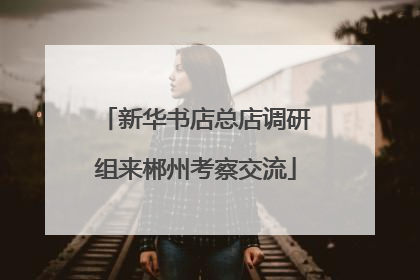 新华书店总店调研组来郴州考察交流
