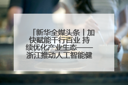 新华全媒头条丨加快赋能千行百业 持续优化产业生态——浙江推动人工智能健康有序发展观察