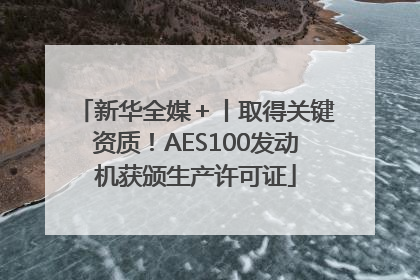 新华全媒＋丨取得关键资质！AES100发动机获颁生产许可证