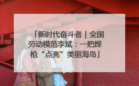 新时代奋斗者｜全国劳动模范李斌：一把焊枪“点亮”美丽海岛