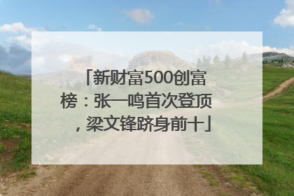 新财富500创富榜：张一鸣首次登顶，梁文锋跻身前十