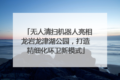 无人清扫机器人亮相龙岩龙津湖公园，打造精细化环卫新模式