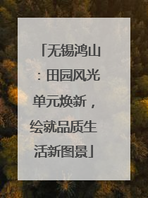 无锡鸿山：田园风光单元焕新，绘就品质生活新图景