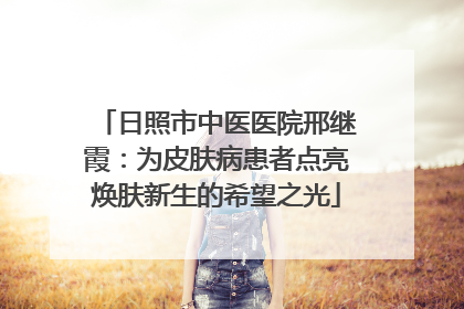 日照市中医医院邢继霞：为皮肤病患者点亮焕肤新生的希望之光