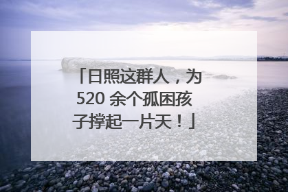 日照这群人，为 520 余个孤困孩子撑起一片天！