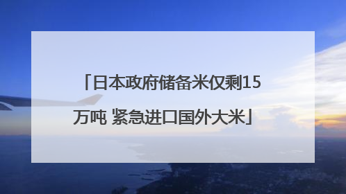 日本政府储备米仅剩15万吨 紧急进口国外大米