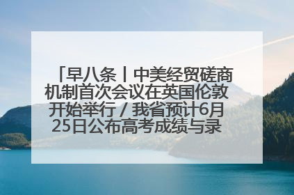 早八条丨中美经贸磋商机制首次会议在英国伦敦开始举行／我省预计6月25日公布高考成绩与录取最低控制分数线