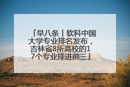 早八条丨软科中国大学专业排名发布，吉林省8所高校的17个专业排进前三