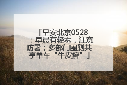 早安北京0528：早晨有轻雾，注意防暑；多部门围剿共享单车“牛皮癣”
