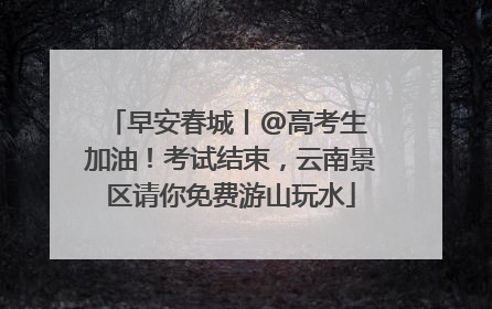 早安春城丨@高考生 加油！考试结束，云南景区请你免费游山玩水