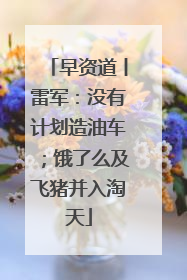 早资道丨雷军：没有计划造油车；饿了么及飞猪并入淘天