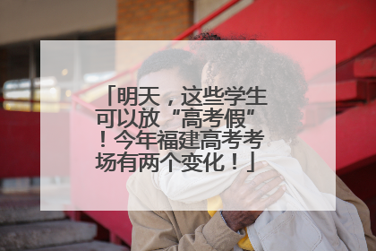 明天，这些学生可以放“高考假”！今年福建高考考场有两个变化！