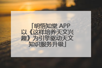 明悟知堂 APP以《这样培养天文兴趣》为引擎驱动天文知识服务升级