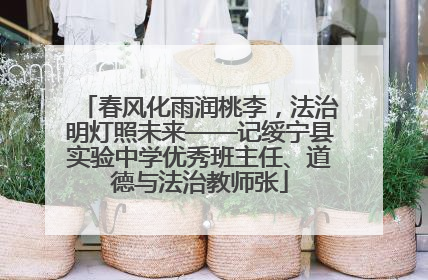 春风化雨润桃李，法治明灯照未来——记绥宁县实验中学优秀班主任、道德与法治教师张