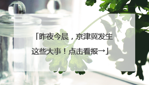昨夜今晨，京津冀发生这些大事！点击看报→