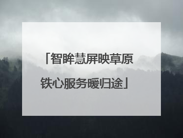 智眸慧屏映草原 铁心服务暖归途