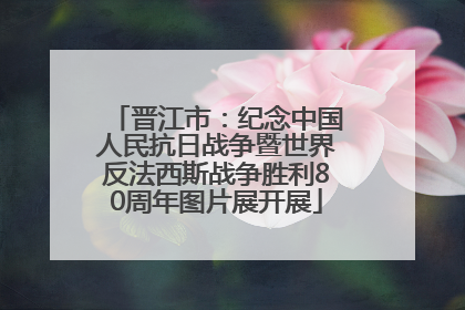 晋江市：纪念中国人民抗日战争暨世界反法西斯战争胜利80周年图片展开展