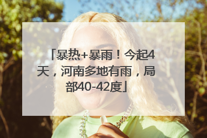 暴热+暴雨！今起4天，河南多地有雨，局部40-42度