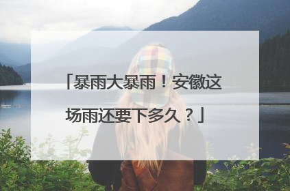 暴雨大暴雨！安徽这场雨还要下多久？