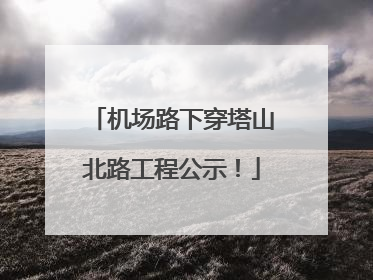 机场路下穿塔山北路工程公示！