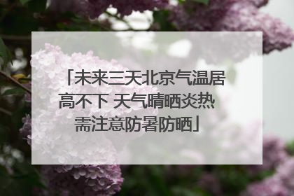 未来三天北京气温居高不下 天气晴晒炎热需注意防暑防晒